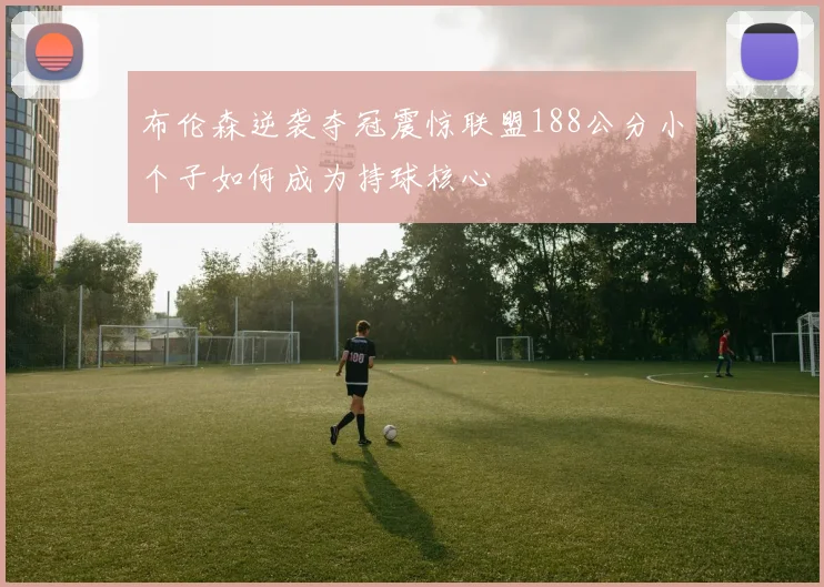 布伦森逆袭夺冠震惊联盟188公分小个子如何成为持球核心
