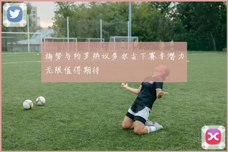 梅努与约罗热议多尔古下赛季潜力无限值得期待