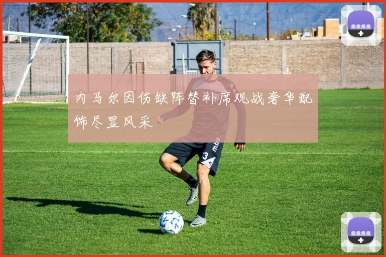 内马尔因伤缺阵替补席观战奢华配饰尽显风采
