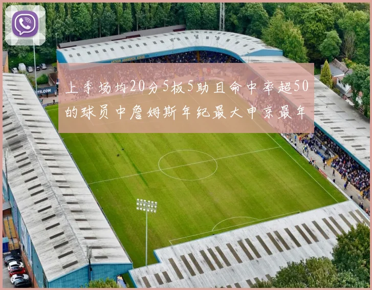 上季场均20分5板5助且命中率超50的球员中詹姆斯年纪最大申京最年轻