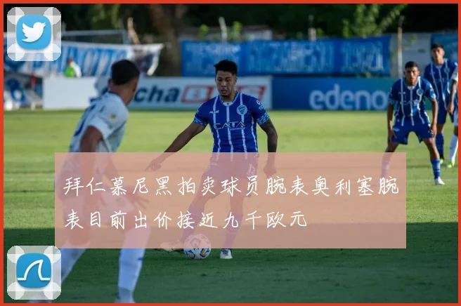 拜仁慕尼黑拍卖球员腕表奥利塞腕表目前出价接近九千欧元