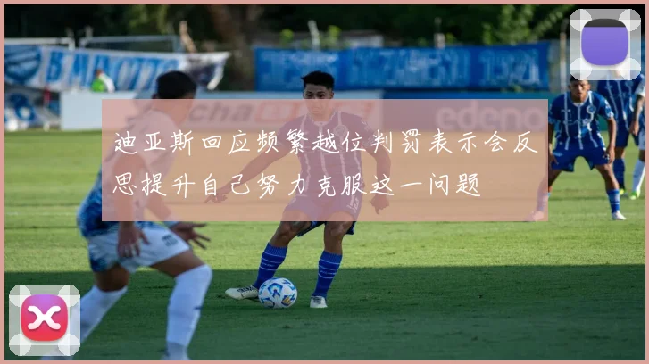 迪亚斯回应频繁越位判罚表示会反思提升自己努力克服这一问题