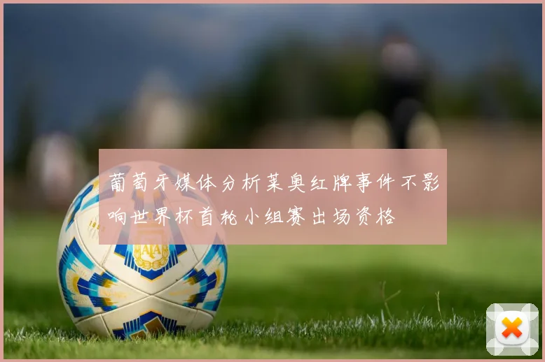 葡萄牙媒体分析莱奥红牌事件不影响世界杯首轮小组赛出场资格