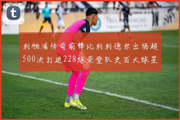 利物浦传奇前锋比利利德尔出场超500次打进228球荣登队史百大球星第11位