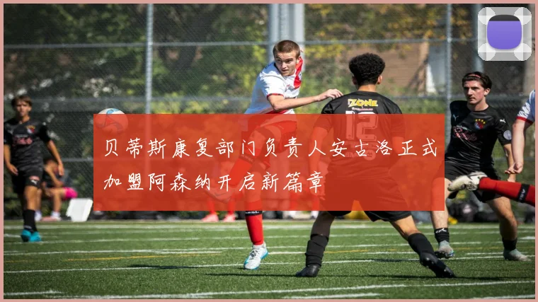 贝蒂斯康复部门负责人安古洛正式加盟阿森纳开启新篇章