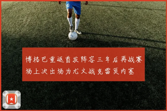 博格巴重返首发阵容三年后再战赛场上次出场为尤文战克雷莫内塞