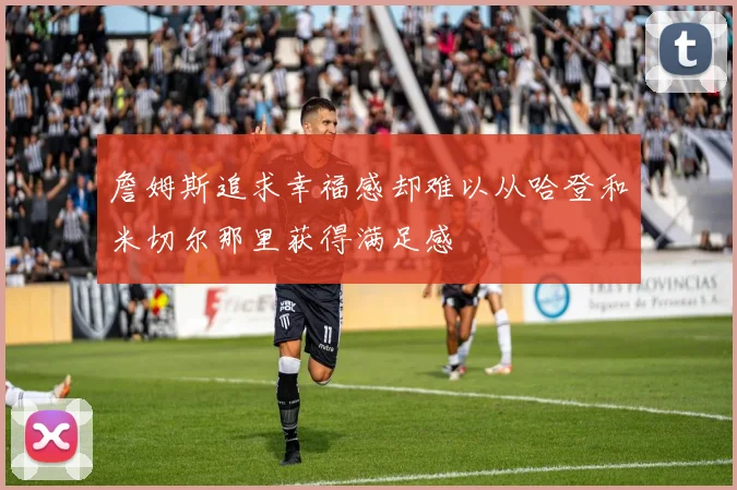 詹姆斯追求幸福感却难以从哈登和米切尔那里获得满足感