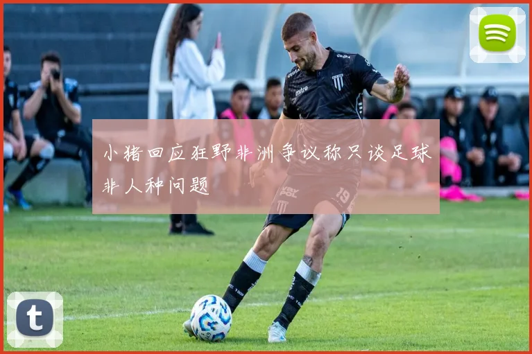 小猪回应狂野非洲争议称只谈足球非人种问题