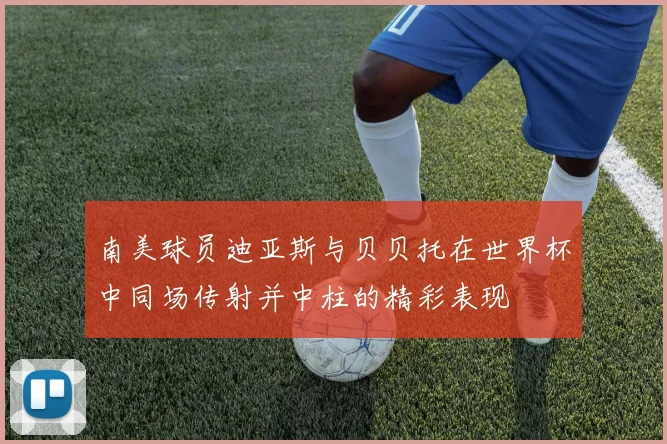 南美球员迪亚斯与贝贝托在世界杯中同场传射并中柱的精彩表现