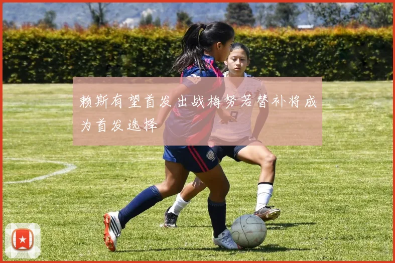 赖斯有望首发出战梅努若替补将成为首发选择