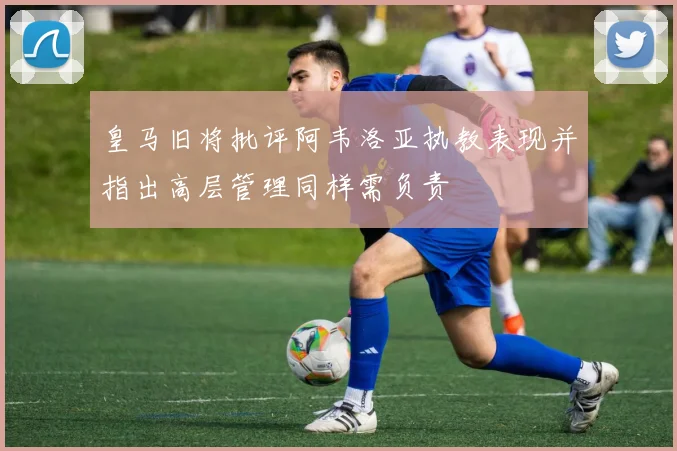 皇马旧将批评阿韦洛亚执教表现并指出高层管理同样需负责