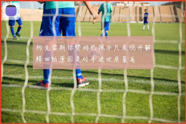 约克雷斯称赞姆巴佩非凡表现并解释回防原因是对手进攻质量高
