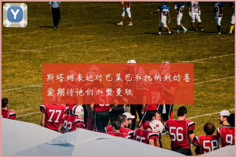 斯塔姆表达对巴莱巴和托纳利的喜爱期待他们加盟曼联