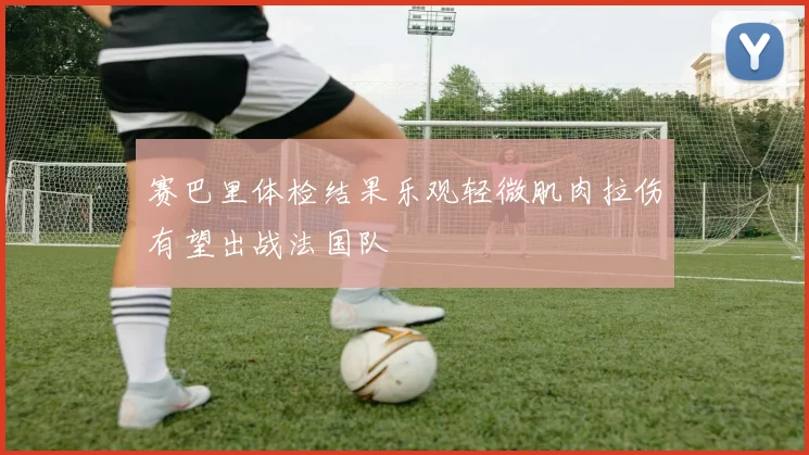 赛巴里体检结果乐观轻微肌肉拉伤有望出战法国队