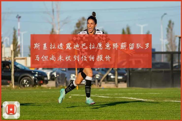 斯基拉透露迪巴拉愿意降薪留队罗马但尚未收到任何报价