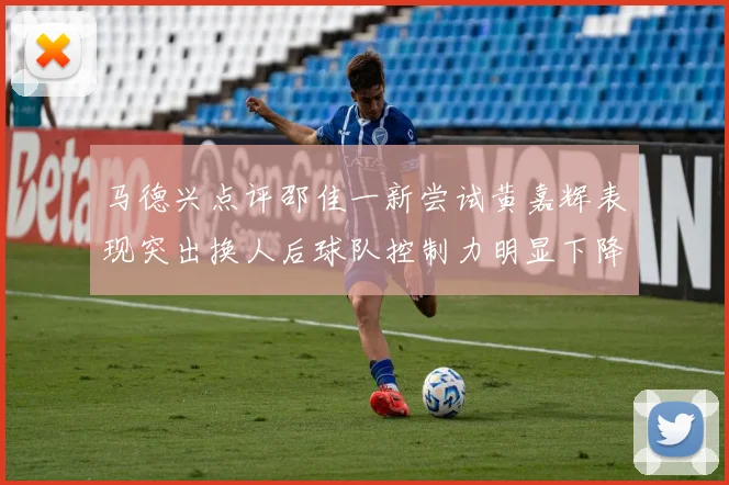 马德兴点评邵佳一新尝试黄嘉辉表现突出换人后球队控制力明显下降